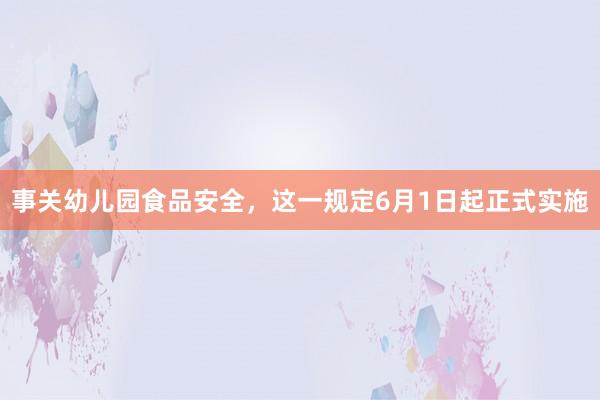 事关幼儿园食品安全，这一规定6月1日起正式实施