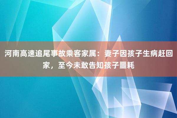 河南高速追尾事故乘客家属：妻子因孩子生病赶回家，至今未敢告知孩子噩耗