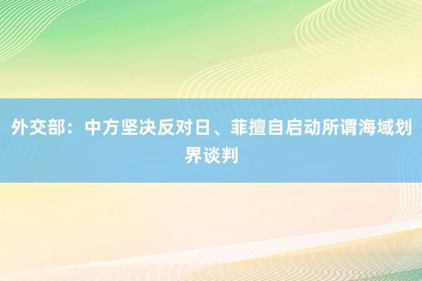 外交部：中方坚决反对日、菲擅自启动所谓海域划界谈判