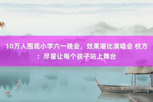 10万人围观小学六一晚会，效果堪比演唱会 校方：尽量让每个孩子站上舞台