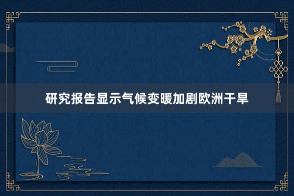 研究报告显示气候变暖加剧欧洲干旱