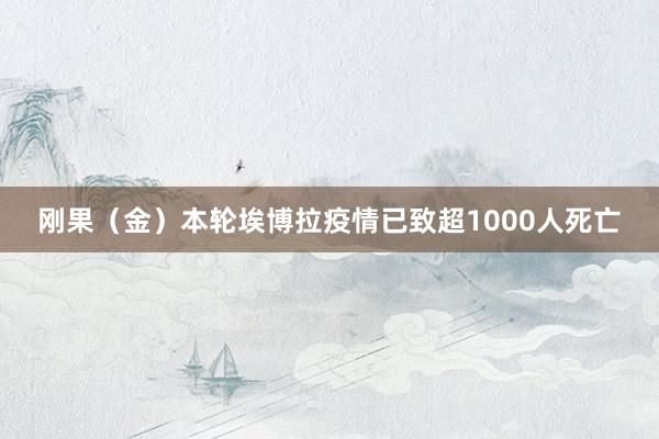 刚果（金）本轮埃博拉疫情已致超1000人死亡