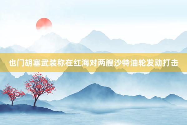 也门胡塞武装称在红海对两艘沙特油轮发动打击