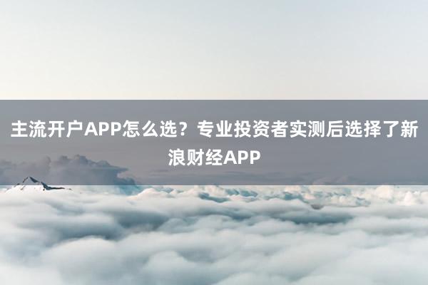 主流开户APP怎么选？专业投资者实测后选择了新浪财经APP