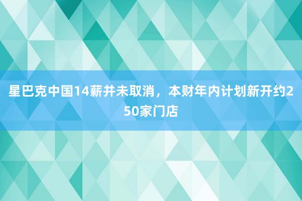 星巴克中国14薪并未取消，本财年内计划新开约250家门店