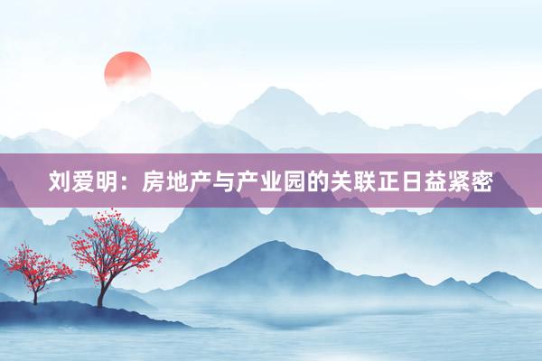 刘爱明：房地产与产业园的关联正日益紧密