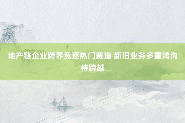 地产链企业跨界竞逐热门赛道 新旧业务多重鸿沟待跨越