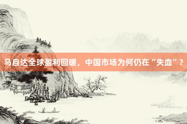 马自达全球盈利回暖，中国市场为何仍在“失血”？