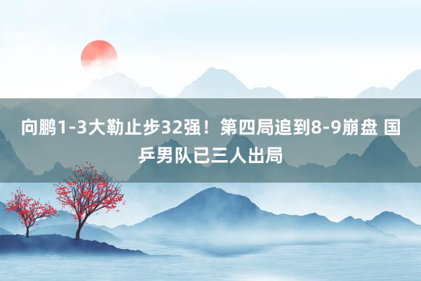向鹏1-3大勒止步32强！第四局追到8-9崩盘 国乒男队已三人出局