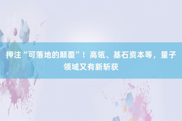 押注“可落地的颠覆”！高瓴、基石资本等，量子领域又有新斩获