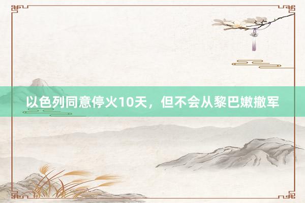 以色列同意停火10天，但不会从黎巴嫩撤军