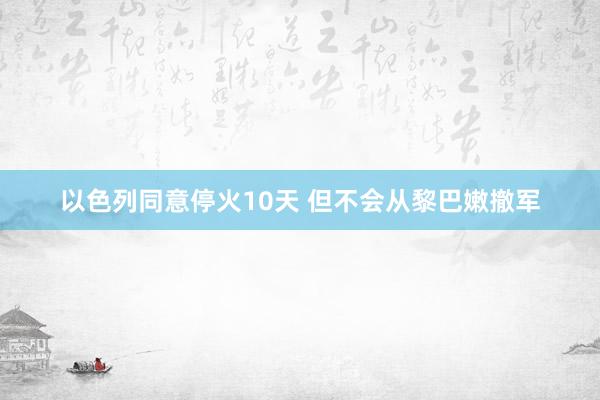 以色列同意停火10天 但不会从黎巴嫩撤军