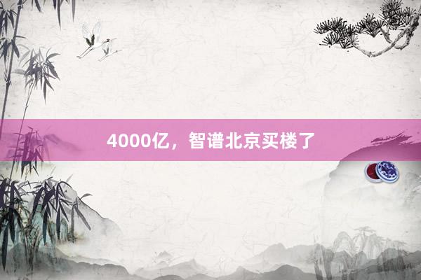 4000亿，智谱北京买楼了