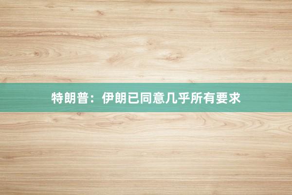 特朗普：伊朗已同意几乎所有要求