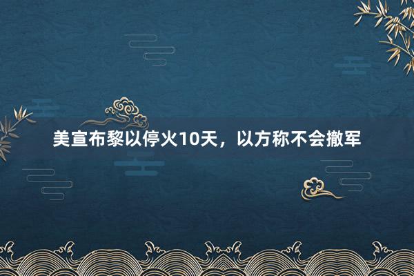 美宣布黎以停火10天，以方称不会撤军