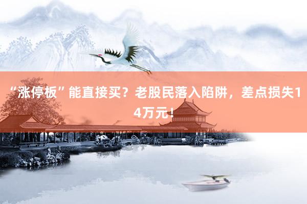 “涨停板”能直接买？老股民落入陷阱，差点损失14万元！