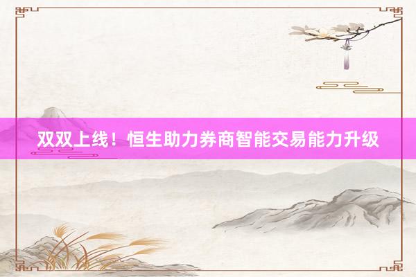 双双上线！恒生助力券商智能交易能力升级