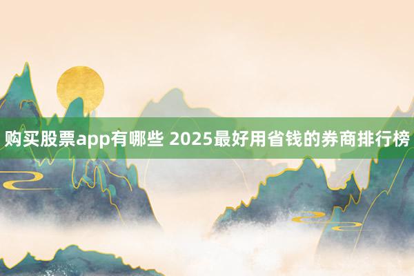 购买股票app有哪些 2025最好用省钱的券商排行榜