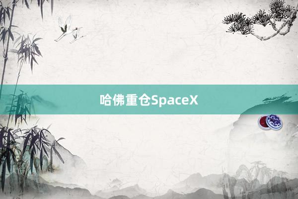 哈佛重仓SpaceX