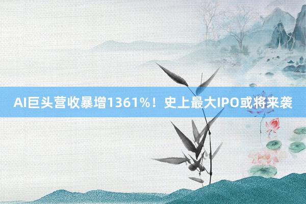 AI巨头营收暴增1361%！史上最大IPO或将来袭
