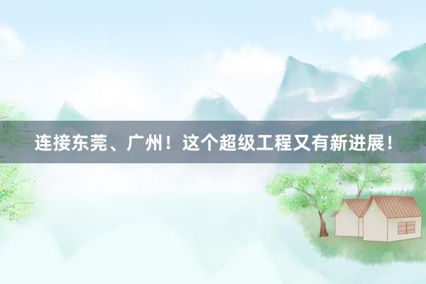连接东莞、广州！这个超级工程又有新进展！