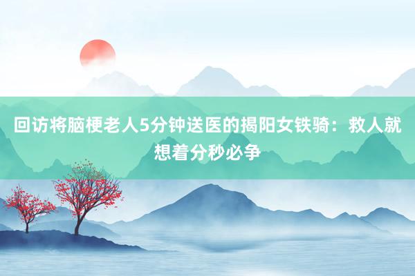 回访将脑梗老人5分钟送医的揭阳女铁骑：救人就想着分秒必争