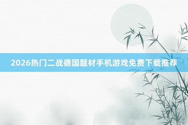 2026热门二战德国题材手机游戏免费下载推荐