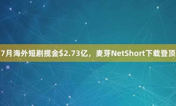 7月海外短剧揽金$2.73亿，麦芽NetShort下载登顶