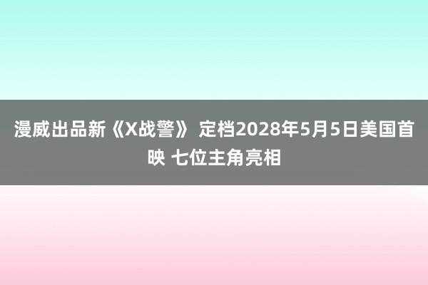 漫威出品新《X战警》 定档2028年5月5日美国首映 七位主角亮相
