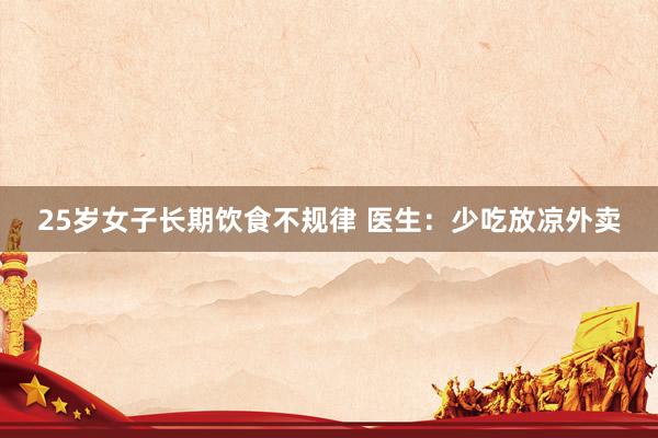 25岁女子长期饮食不规律 医生：少吃放凉外卖