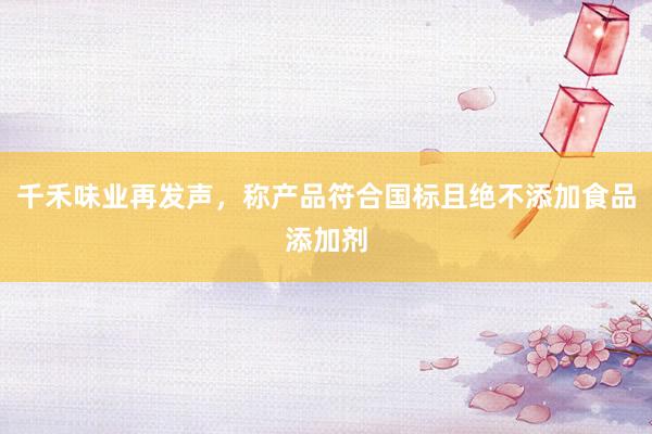 千禾味业再发声，称产品符合国标且绝不添加食品添加剂