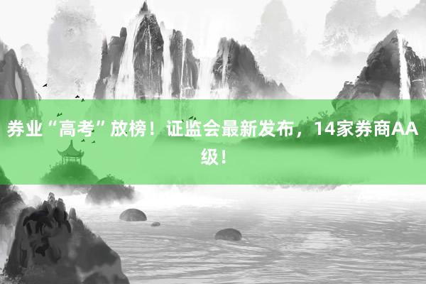 券业“高考”放榜！证监会最新发布，14家券商AA级！