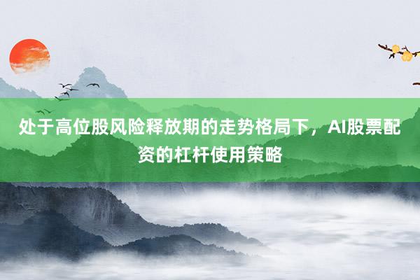 处于高位股风险释放期的走势格局下，AI股票配资的杠杆使用策略