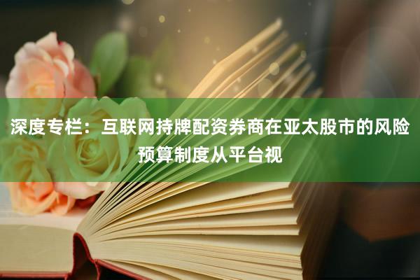 深度专栏：互联网持牌配资券商在亚太股市的风险预算制度从平台视