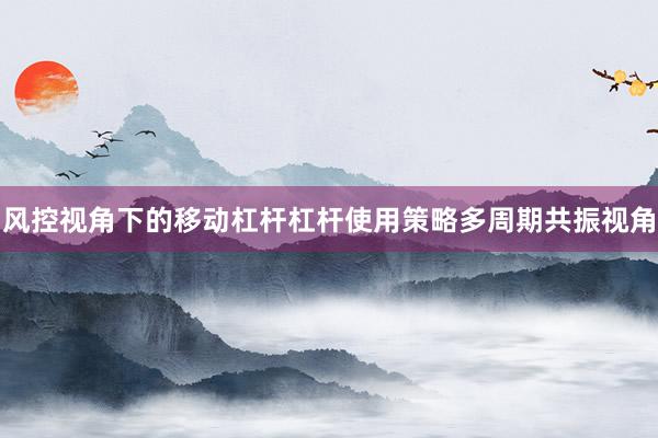 风控视角下的移动杠杆杠杆使用策略多周期共振视角