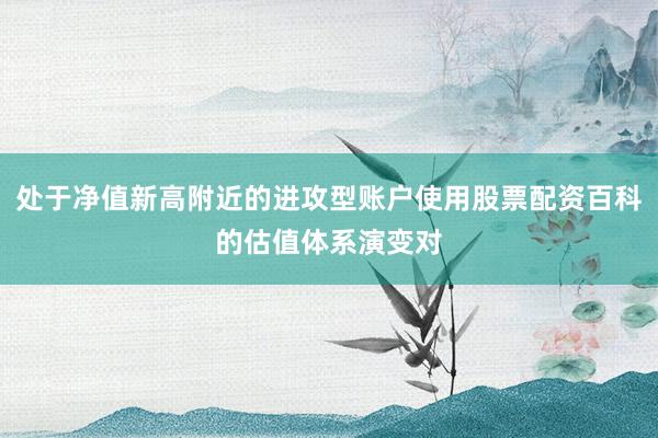 处于净值新高附近的进攻型账户使用股票配资百科的估值体系演变对