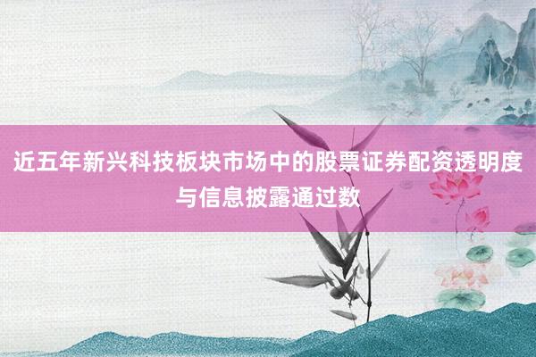 近五年新兴科技板块市场中的股票证券配资透明度与信息披露通过数