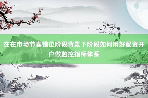 在在市场节奏错位阶段背景下阶段如何用好配资开户做监控指标体系