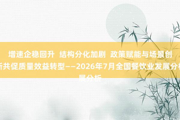 增速企稳回升  结构分化加剧  政策赋能与场景创新共促质量效益转型——2026年7月全国餐饮业发展分析