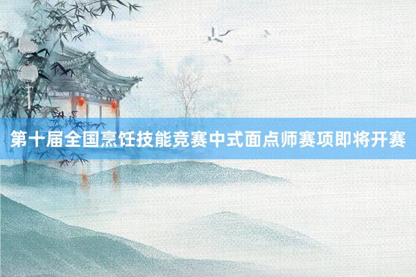 第十届全国烹饪技能竞赛中式面点师赛项即将开赛