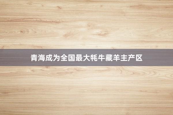 青海成为全国最大牦牛藏羊主产区