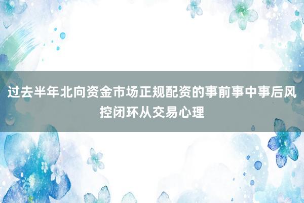 过去半年北向资金市场正规配资的事前事中事后风控闭环从交易心理