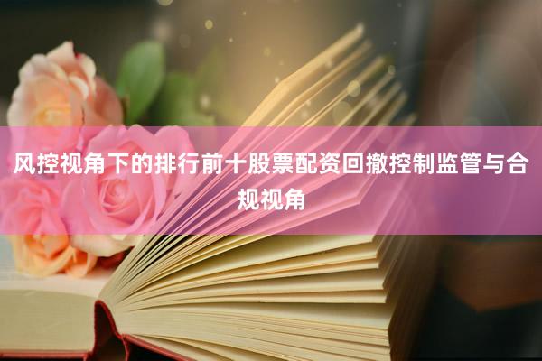 风控视角下的排行前十股票配资回撤控制监管与合规视角
