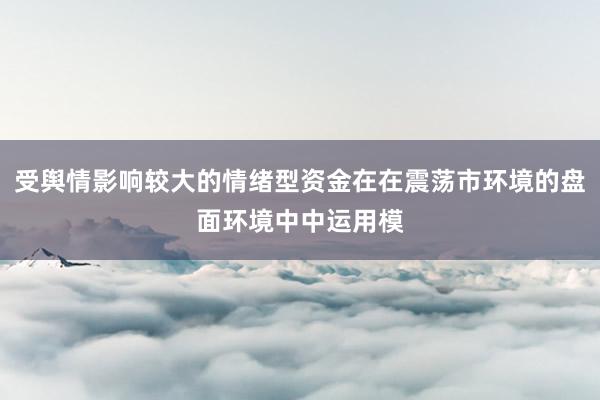 受舆情影响较大的情绪型资金在在震荡市环境的盘面环境中中运用模