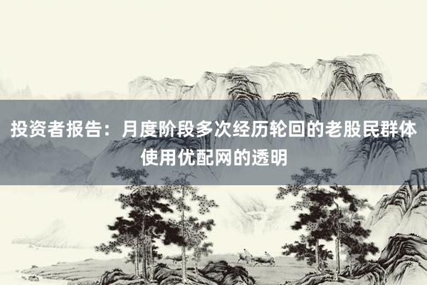 投资者报告：月度阶段多次经历轮回的老股民群体使用优配网的透明