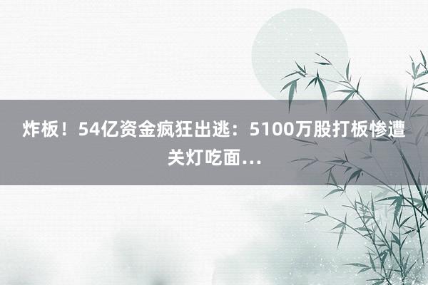 炸板！54亿资金疯狂出逃：5100万股打板惨遭关灯吃面…
