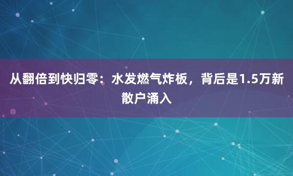从翻倍到快归零：水发燃气炸板，背后是1.5万新散户涌入