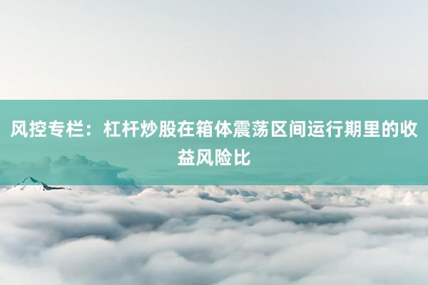 风控专栏：杠杆炒股在箱体震荡区间运行期里的收益风险比