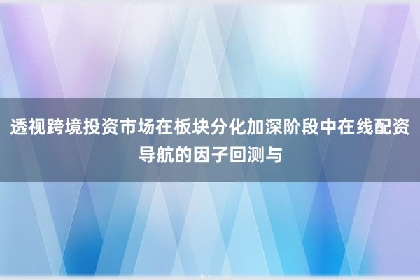 透视跨境投资市场在板块分化加深阶段中在线配资导航的因子回测与