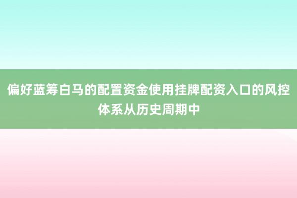 偏好蓝筹白马的配置资金使用挂牌配资入口的风控体系从历史周期中